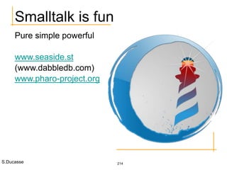 S.Ducasse 214
Smalltalk is fun
Pure simple powerful
www.seaside.st
(www.dabbledb.com)
www.pharo-project.org
 