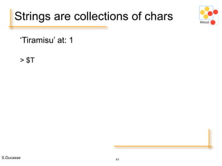 S.Ducasse 41
Strings are collections of chars
‘Tiramisu’ at: 1
> $T
 