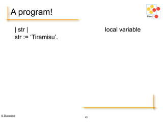 S.Ducasse 45
A program!
| str | local variable
str := ‘Tiramisu’.
 