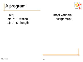 S.Ducasse 47
A program!
| str | local variable
str := ‘Tiramisu’. assignment
str at: str length
 