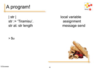 S.Ducasse 48
A program!
| str | local variable
str := ‘Tiramisu’. assignment
str at: str length message send
> $u
 