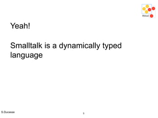 S.Ducasse 5
Yeah!
Smalltalk is a dynamically typed
language
 
