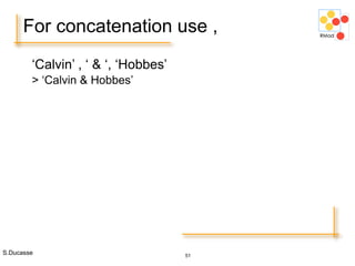 S.Ducasse 51
For concatenation use ,
‘Calvin’ , ‘ & ‘, ‘Hobbes’
> ‘Calvin & Hobbes’
 