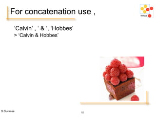 S.Ducasse 52
For concatenation use ,
‘Calvin’ , ‘ & ‘, ‘Hobbes’
> ‘Calvin & Hobbes’
 