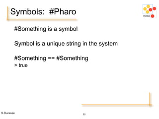 S.Ducasse 53
Symbols: #Pharo
#Something is a symbol
Symbol is a unique string in the system
#Something == #Something
> true
 