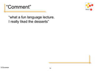 S.Ducasse 54
“Comment”
“what a fun language lecture.
I really liked the desserts”
 