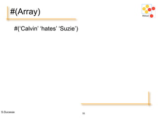 S.Ducasse 55
#(Array)
#(‘Calvin’ ‘hates’ ‘Suzie’)
 