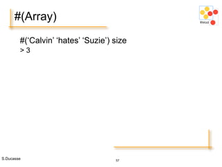 S.Ducasse 57
#(Array)
#(‘Calvin’ ‘hates’ ‘Suzie’) size
> 3
 
