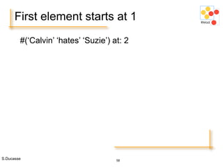 S.Ducasse 58
First element starts at 1
#(‘Calvin’ ‘hates’ ‘Suzie’) at: 2
 
