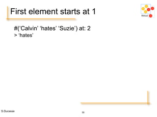 S.Ducasse 59
First element starts at 1
#(‘Calvin’ ‘hates’ ‘Suzie’) at: 2
> ‘hates’
 