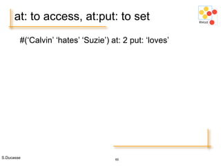 S.Ducasse 60
at: to access, at:put: to set
#(‘Calvin’ ‘hates’ ‘Suzie’) at: 2 put: ‘loves’
 