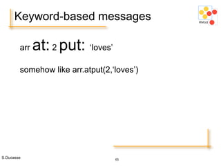 S.Ducasse 65
Keyword-based messages
arr at:2 put: ‘loves’
somehow like arr.atput(2,‘loves’)
 