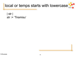 S.Ducasse 74
local or temps starts with lowercase
| str |
str := ‘Tiramisu’
 