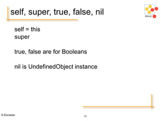 S.Ducasse 75
self, super, true, false, nil
self = this
super
true, false are for Booleans
nil is UndefinedObject instance
 