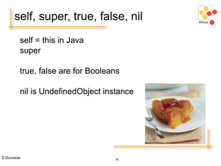 S.Ducasse 76
self, super, true, false, nil
self = this in Java
super
true, false are for Booleans
nil is UndefinedObject instance
 