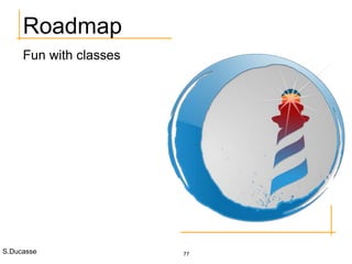 S.Ducasse 77
Roadmap
Fun with classes
 