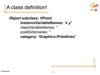 S.Ducasse 79
A class definition!
Object subclass: #Point
instanceVariableNames: 'x y'
classVariableNames: ''
poolDictionaries: ''
category: 'Graphics-Primitives'
 