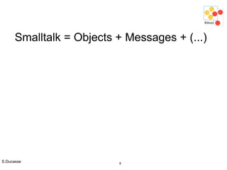 S.Ducasse 8
Smalltalk = Objects + Messages + (...)
 
