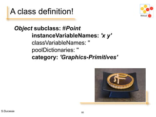 S.Ducasse 80
A class definition!
Object subclass: #Point
instanceVariableNames: 'x y'
classVariableNames: ''
poolDictionaries: ''
category: 'Graphics-Primitives'
 