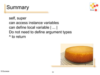 S.Ducasse 84
Summary
self, super
can access instance variables
can define local variable | ... |
Do not need to define argument types
^ to return
 