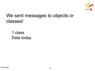 S.Ducasse 96
We sent messages to objects or
classes!
1 class
Date today
 