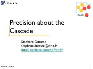 Stéphane Ducasse 1
Stéphane Ducasse
stephane.ducasse@inria.fr
http://stephane.ducasse.free.fr/
Precision about the
Cascade
 