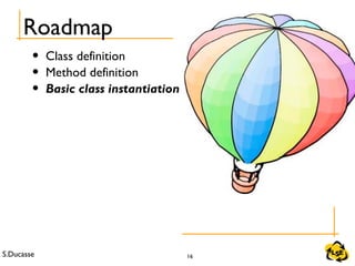S.Ducasse 16
Roadmap
• Class definition
• Method definition
• Basic class instantiation
 