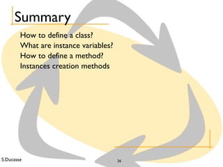 S.Ducasse 26
Summary
How to define a class?
What are instance variables?
How to define a method?
Instances creation methods
 