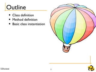 S.Ducasse 3
Outline
• Class definition
• Method definition
• Basic class instantiation
 