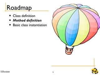 S.Ducasse 9
Roadmap
• Class definition
• Method definition
• Basic class instantiation
 