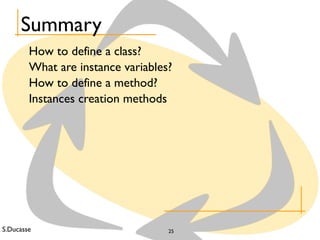 S.Ducasse 25
Summary
How to define a class?
What are instance variables?
How to define a method?
Instances creation methods
 