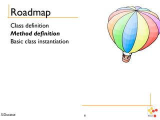 S.Ducasse 8
Roadmap
Class definition
Method definition
Basic class instantiation
 