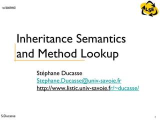 S.Ducasse 1
QuickTime™ and aTIFF (Uncompressed) decompressorare needed to see this picture.
Stéphane Ducasse
Stephane.Ducasse@univ-savoie.fr
http://www.listic.univ-savoie.fr/~ducasse/
Inheritance Semantics
and Method Lookup
 