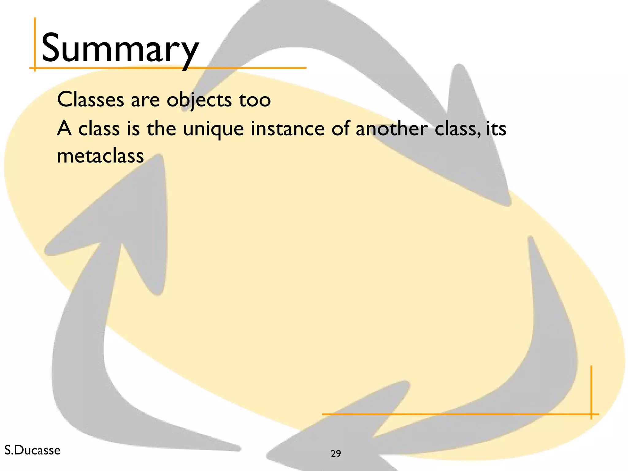 S.Ducasse 29
Summary
Classes are objects too
A class is the unique instance of another class, its
metaclass
 