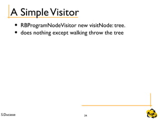 S.Ducasse 34
A SimpleVisitor
• RBProgramNodeVisitor new visitNode: tree.
• does nothing except walking throw the tree
 