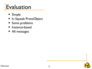 S.Ducasse 55
Evaluation
• Simple
• In Squeak ProtoObject
• Some problems
• Instance-based
• All messages
 