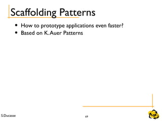 S.Ducasse 69
Scaffolding Patterns
• How to prototype applications even faster?
• Based on K.Auer Patterns
 
