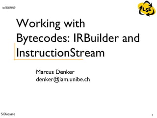 S.Ducasse 1
QuickTime™ and aTIFF (Uncompressed) decompressorare needed to see this picture.
Marcus Denker
denker@iam.unibe.ch
Working with
Bytecodes: IRBuilder and
InstructionStream
 