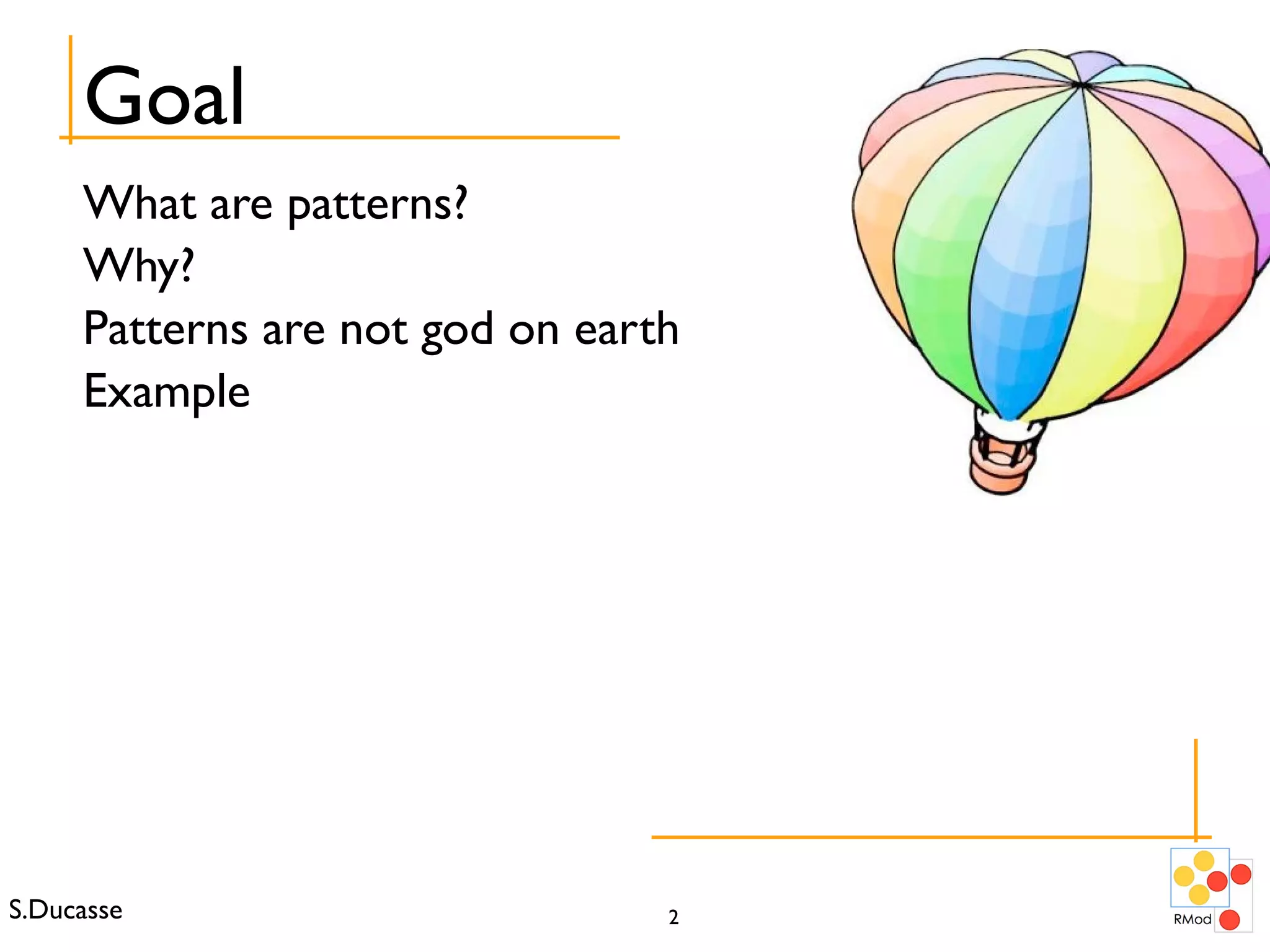 Goal What are patterns? Why? Patterns are not god on earth Example 