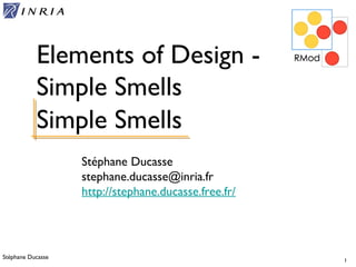 Stéphane Ducasse 1
Stéphane Ducasse
stephane.ducasse@inria.fr
http://stephane.ducasse.free.fr/
Elements of Design -
Simple Smells
Simple Smells
 