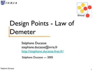 Stéphane Ducasse 1
Stéphane Ducasse
stephane.ducasse@inria.fr
http://stephane.ducasse.free.fr/
Design Points - Law of
Demeter
Stéphane Ducasse --- 2005
 