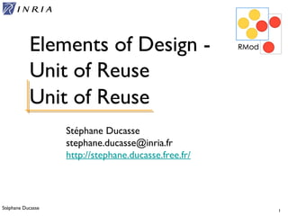 Stéphane Ducasse 1
Stéphane Ducasse
stephane.ducasse@inria.fr
http://stephane.ducasse.free.fr/
Elements of Design -
Unit of Reuse
Unit of Reuse
 