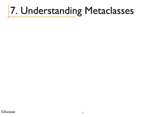 S.Ducasse 1
7. Understanding Metaclasses
 