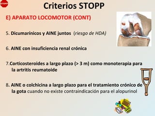 E) APARATO LOCOMOTOR (CONT)
5. Dicumarínicos y AINE juntos (riesgo de HDA)
6. AINE con insuficiencia renal crónica
7.Corticosteroides a largo plazo (> 3 m) como monoterapia para
la artritis reumatoide
8. AINE o colchicina a largo plazo para el tratamiento crónico de
la gota cuando no existe contraindicación para el alopurinol
Criterios STOPP
 