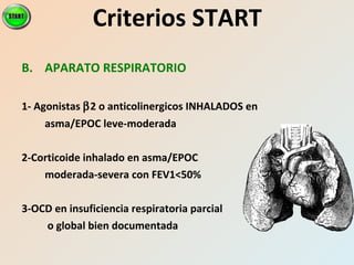 B. APARATO RESPIRATORIO
1- Agonistas β2 o anticolinergicos INHALADOS en
asma/EPOC leve-moderada
2-Corticoide inhalado en asma/EPOC
moderada-severa con FEV1<50%
3-OCD en insuficiencia respiratoria parcial
o global bien documentada
Criterios START
 