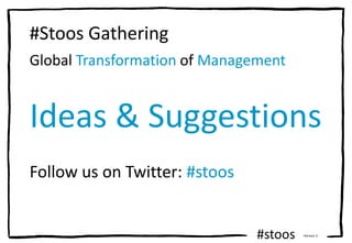 #stoos Version 3
#Stoos Gathering
Global Transformation of Management
Ideas & Suggestions
Follow us on Twitter: #stoos
 