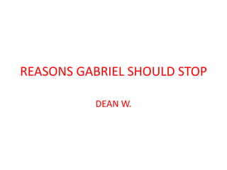 REASONS GABRIEL SHOULD STOP

          DEAN W.
 