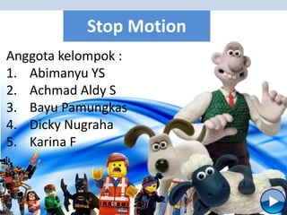 Stop Motion
Anggota kelompok :
1. Abimanyu YS
2. Achmad Aldy S
3. Bayu Pamungkas
4. Dicky Nugraha
5. Karina F
 