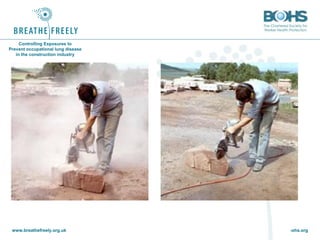 www.breathefreely.org.uk www.bohs.org
Controlling Exposures to
Prevent occupational lung disease
in the construction industry
Source: http://www.hse.gov.uk/copd/casestudies/wetcut.htm
 