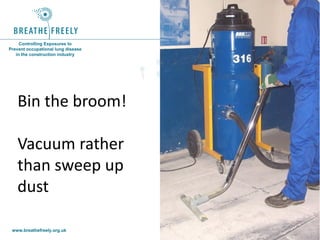 www.breathefreely.org.uk www.bohs.org
Controlling Exposures to
Prevent occupational lung disease
in the construction industry
Bin the broom!
Vacuum rather
than sweep up
dust
 